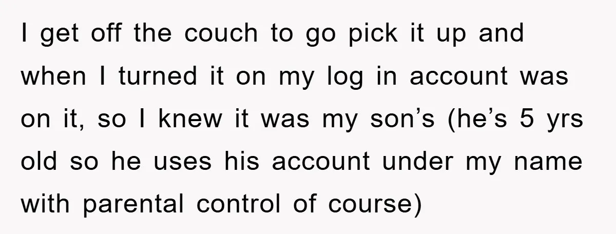 I get off the couch to go pick it up and when I turned it on my log in account was on it, so I knew it was my son’s...