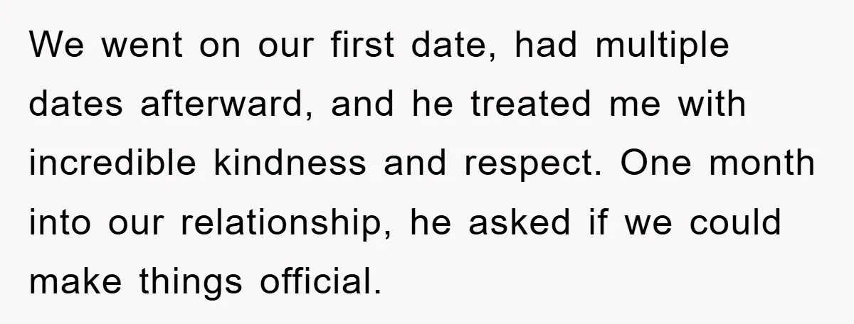 We went on our first date, had multiple dates afterward, and he treated me with incredible kindness and respect. One month into our relationship, he asked if we could make...