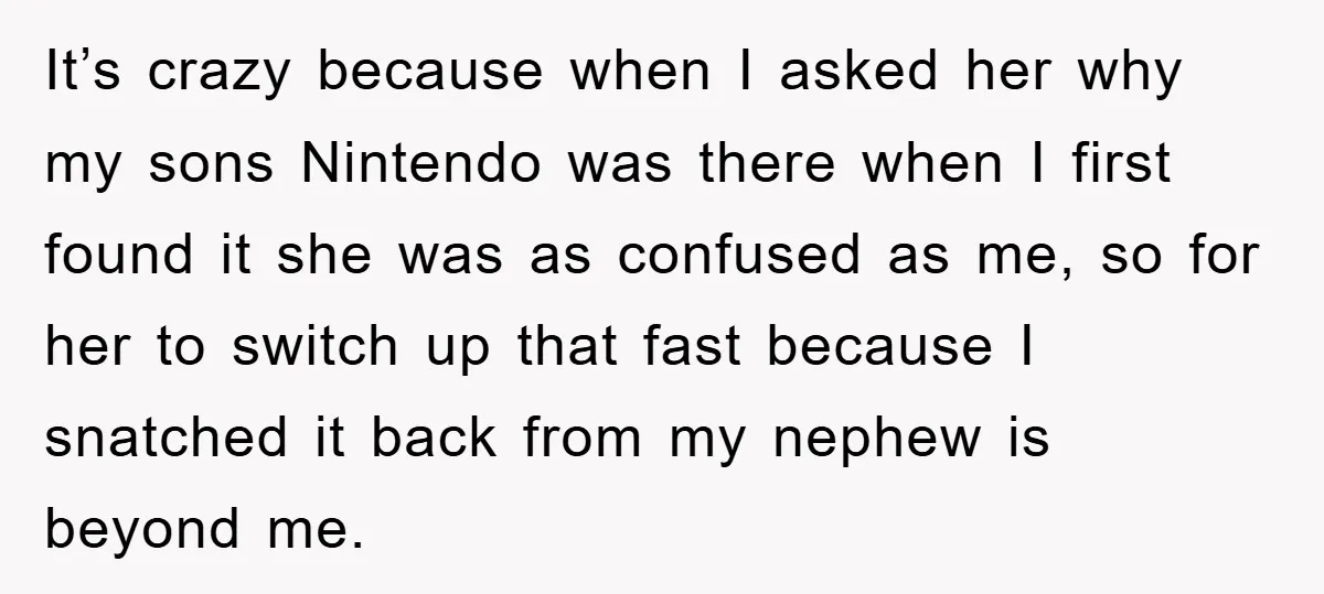 It’s crazy because when I asked her why my sons Nintendo was there when I first found it she was as confused as me, so for her to switch up...