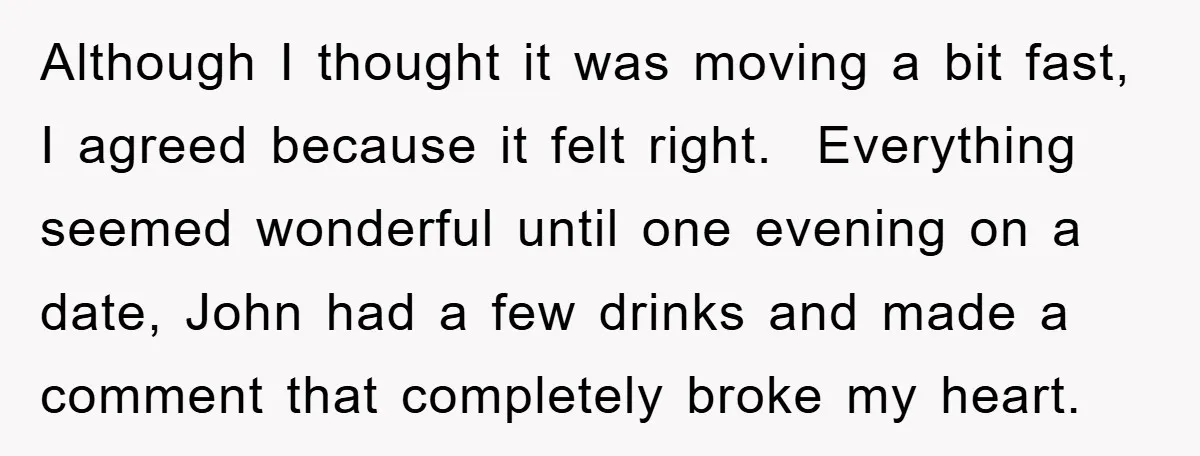 Although I thought it was moving a bit fast, I agreed because it felt right. Everything seemed wonderful until one evening on a date, John had a few drinks and...