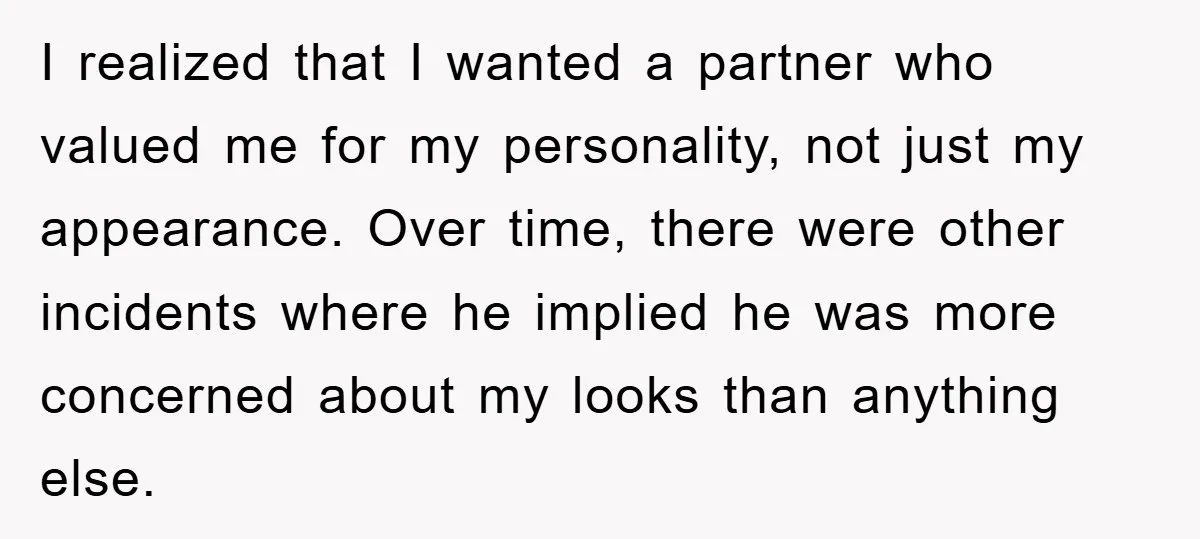 I realized that I wanted a partner who valued me for my personality, not just my appearance. Over time, there were other incidents where he implied he was more concerned...