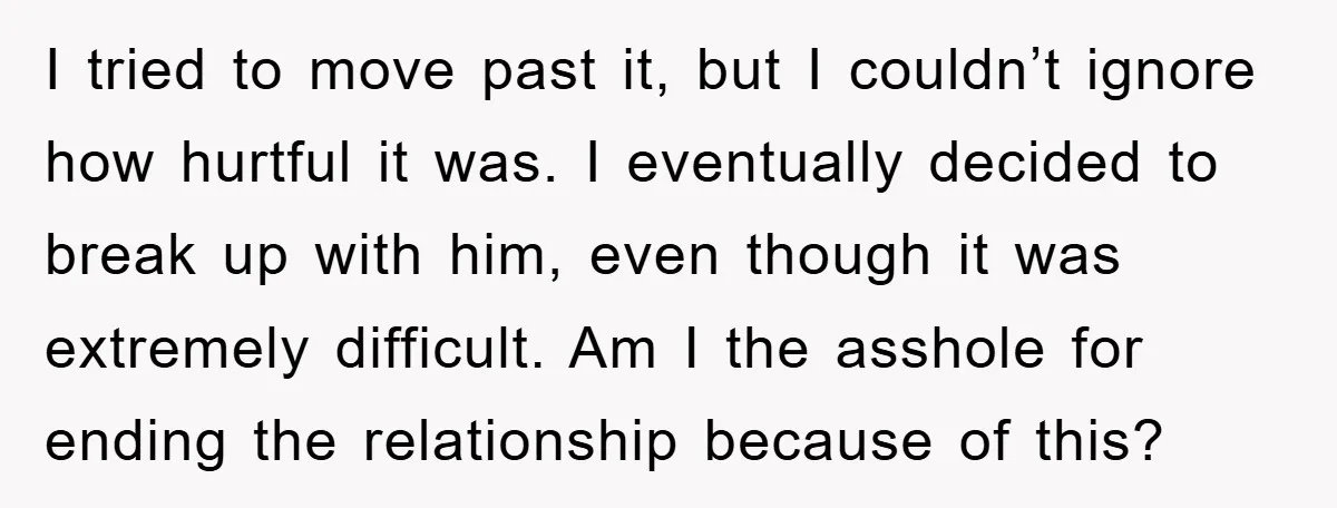 I tried to move past it, but I couldn’t ignore how hurtful it was. I eventually decided to break up with him, even though it was extremely difficult. Am I...