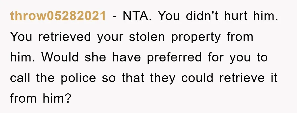 throw05282021 − NTA. You didn't hurt him. You retrieved your stolen property from him. Would she have preferred for you to call the police so that they could retrieve it...