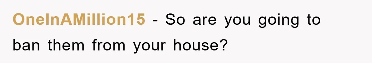 OneInAMillion15 − So are you going to ban them from your house?