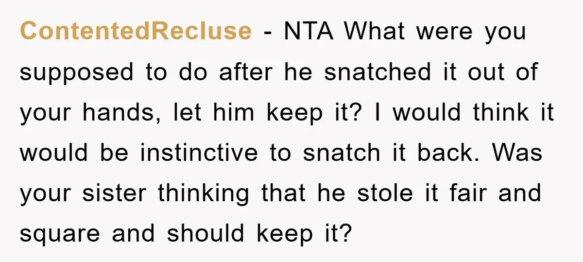 ContentedRecluse − NTA What were you supposed to do after he snatched it out of your hands, let him keep it? I would think it would be instinctive to snatch...