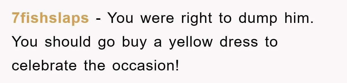 7fishslaps − You were right to dump him. You should go buy a yellow dress to celebrate the occasion!