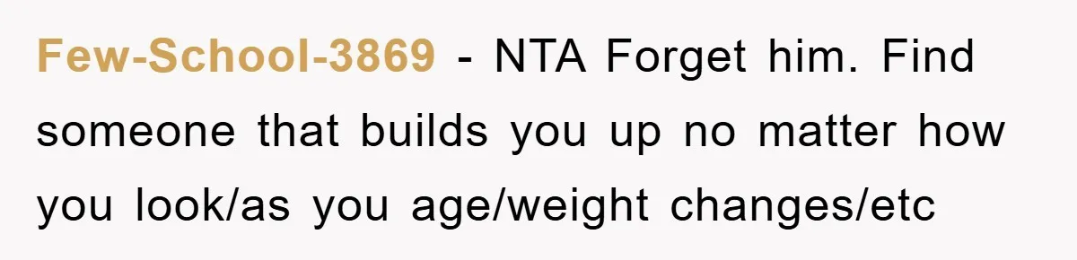 Few-School-3869 − NTA Forget him. Find someone that builds you up no matter how you look/as you age/weight changes/etc