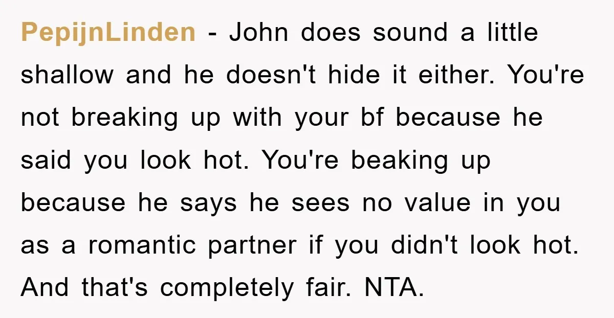 PepijnLinden − John does sound a little shallow and he doesn't hide it either. You're not breaking up with your bf because he said you look hot. You're beaking up...
