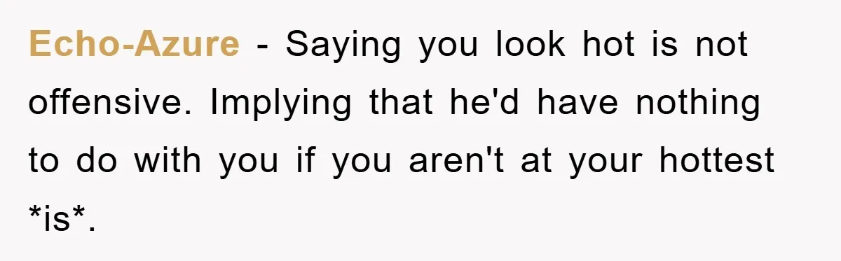 Echo-Azure − Saying you look hot is not offensive. Implying that he'd have nothing to do with you if you aren't at your hottest *is*.