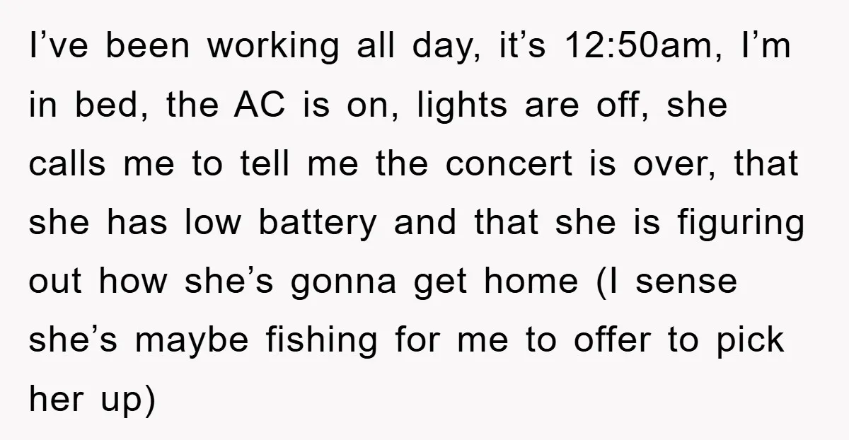 I’ve been working all day, it’s 12:50am, I’m in bed, the AC is on, lights are off, she calls me to tell me the concert is over, that she has...
