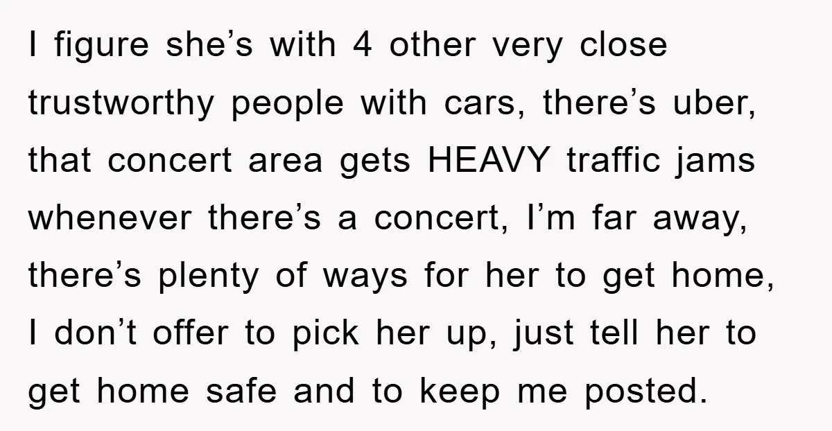 I figure she’s with 4 other very close trustworthy people with cars, there’s uber, that concert area gets HEAVY traffic jams whenever there’s a concert, I’m far away, there’s plenty...
