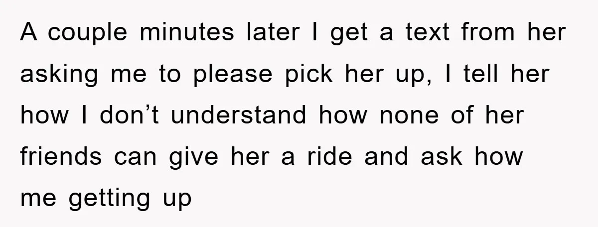 A couple minutes later I get a text from her asking me to please pick her up, I tell her how I don’t understand how none of her friends can...