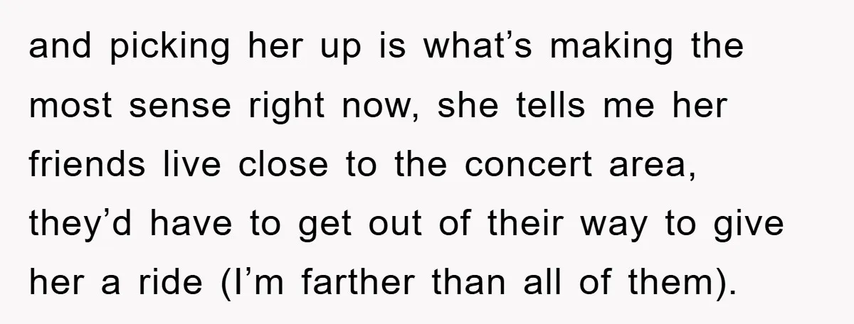 and picking her up is what’s making the most sense right now, she tells me her friends live close to the concert area, they’d have to get out of their...