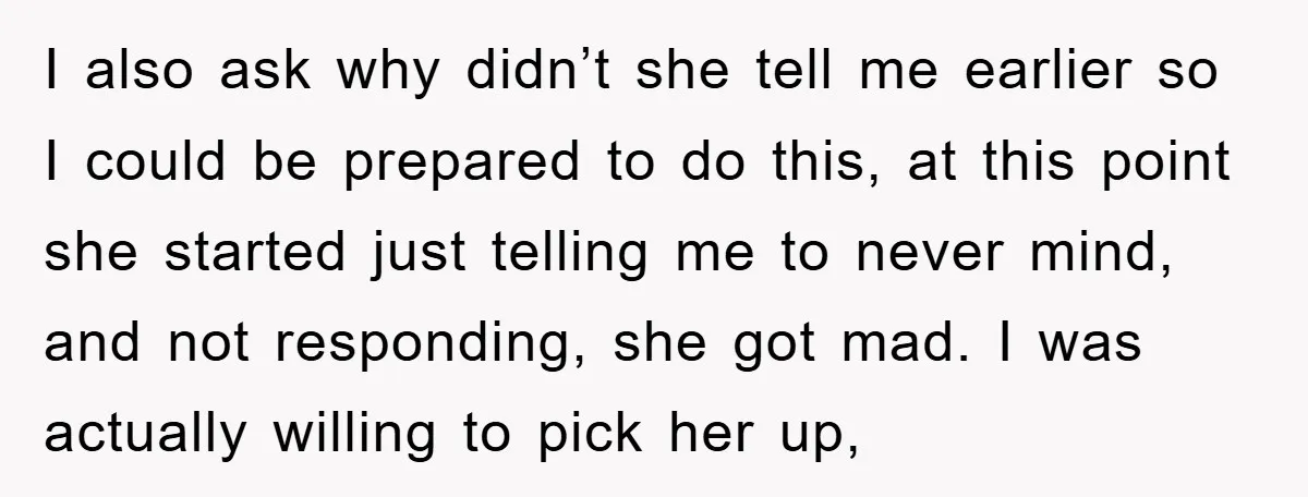 I also ask why didn’t she tell me earlier so I could be prepared to do this, at this point she started just telling me to never mind, and not...