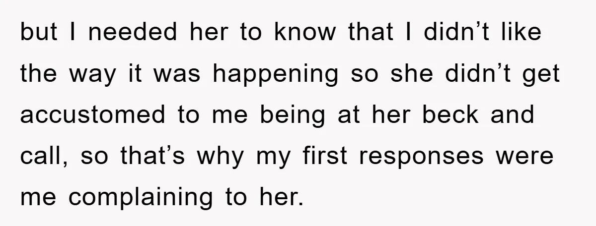 but I needed her to know that I didn’t like the way it was happening so she didn’t get accustomed to me being at her beck and call, so that’s...
