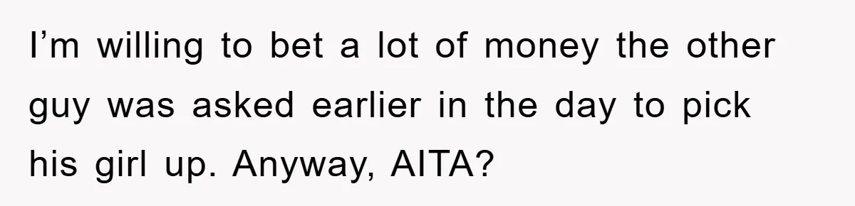 I’m willing to bet a lot of money the other guy was asked earlier in the day to pick his girl up. Anyway, AITA?