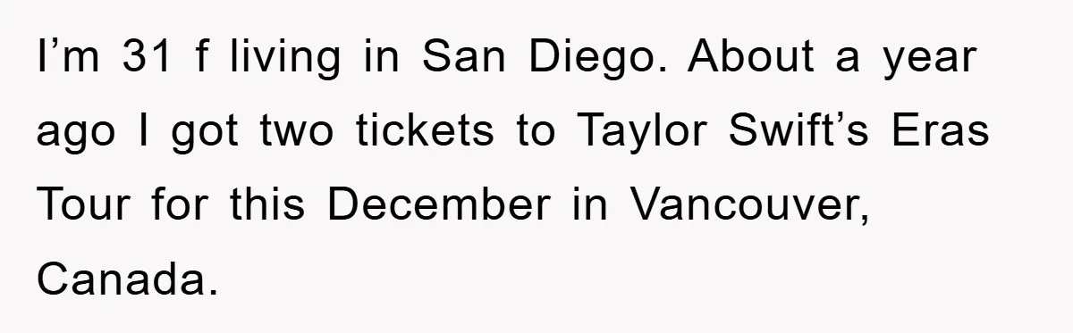 I’m 31 f living in San Diego. About a year ago I got two tickets to Taylor Swift’s Eras Tour for this December in Vancouver, Canada.