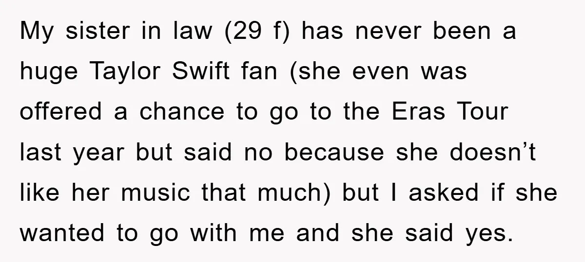 My sister in law (29 f) has never been a huge Taylor Swift fan (she even was offered a chance to go to the Eras Tour last year but said...
