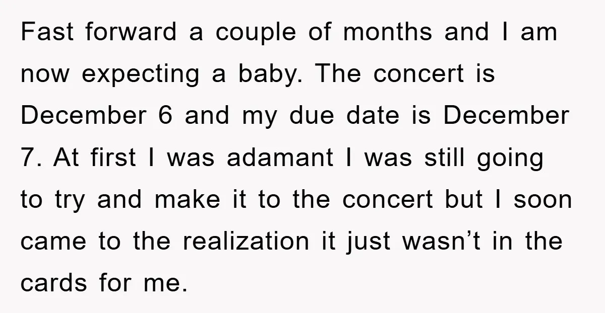 Fast forward a couple of months and I am now expecting a baby. The concert is December 6 and my due date is December 7. At first I was adamant...