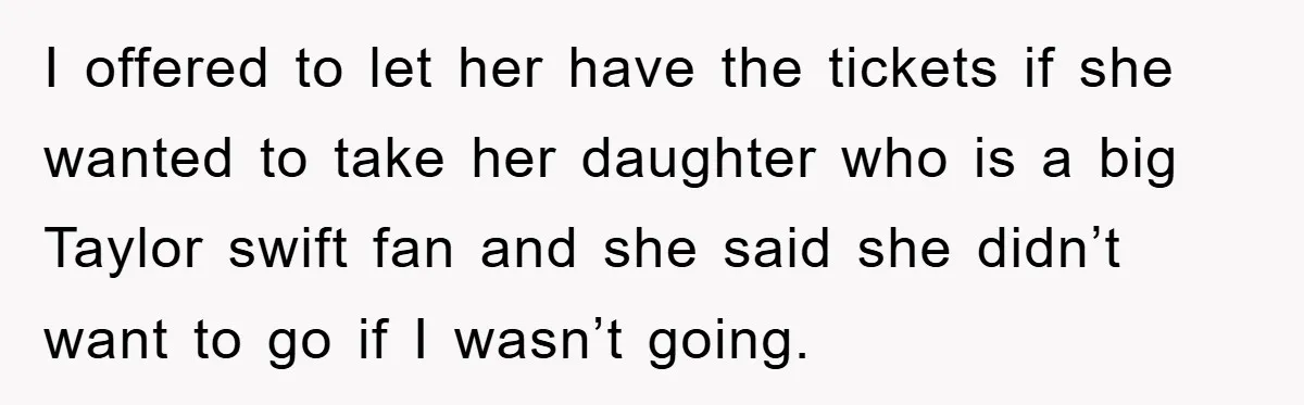 I offered to let her have the tickets if she wanted to take her daughter who is a big Taylor swift fan and she said she didn’t want to go...