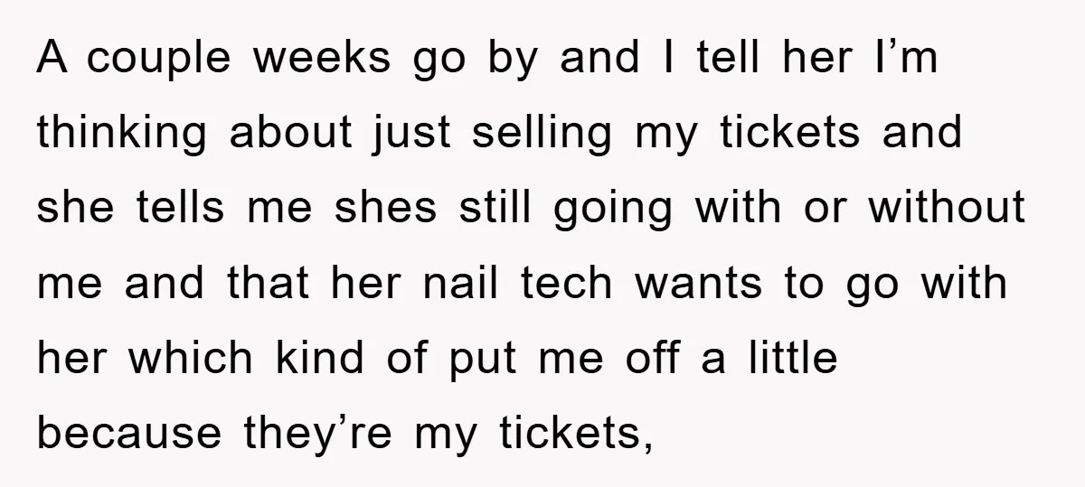 A couple weeks go by and I tell her I’m thinking about just selling my tickets and she tells me shes still going with or without me and that her...
