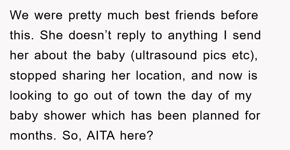 We were pretty much best friends before this. She doesn’t reply to anything I send her about the baby (ultrasound pics etc), stopped sharing her location, and now is looking...