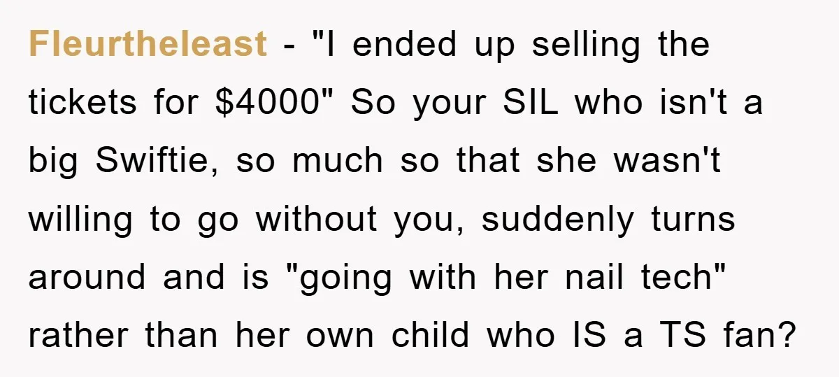 Fleurtheleast − "I ended up selling the tickets for $4000" So your SIL who isn't a big Swiftie, so much so that she wasn't willing to go without you, suddenly...