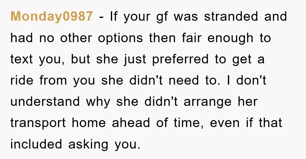 Monday0987 − If your gf was stranded and had no other options then fair enough to text you, but she just preferred to get a ride from you she didn't...