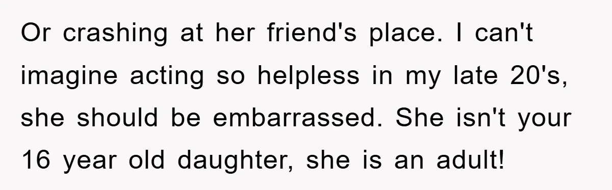 Or crashing at her friend's place. I can't imagine acting so helpless in my late 20's, she should be embarrassed. She isn't your 16 year old daughter, she is an...