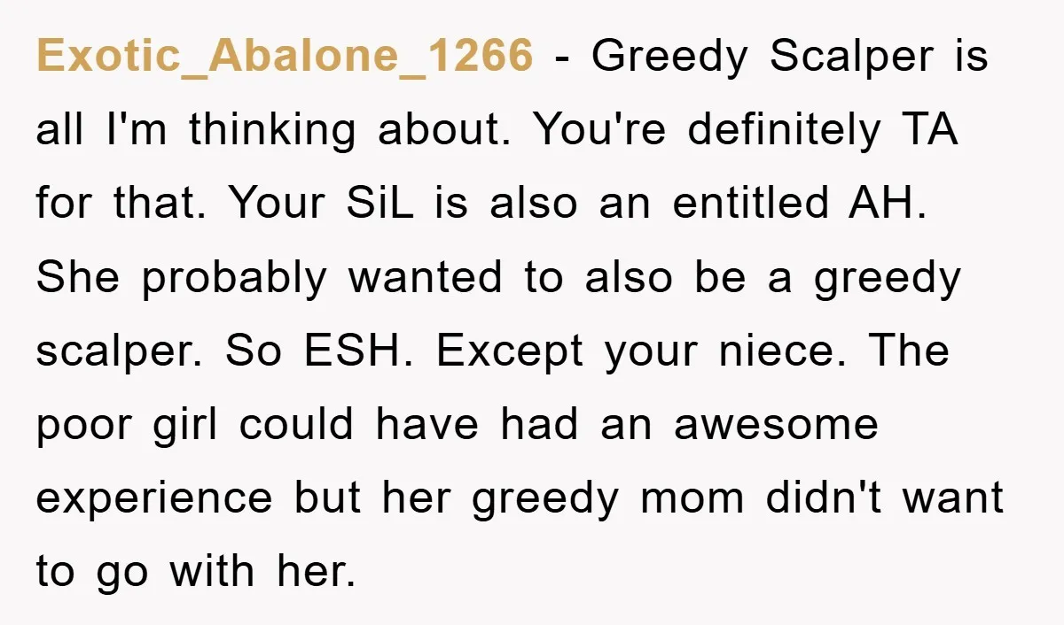 Exotic_Abalone_1266 − Greedy Scalper is all I'm thinking about. You're definitely TA for that. Your SiL is also an entitled AH. She probably wanted to also be a greedy scalper....