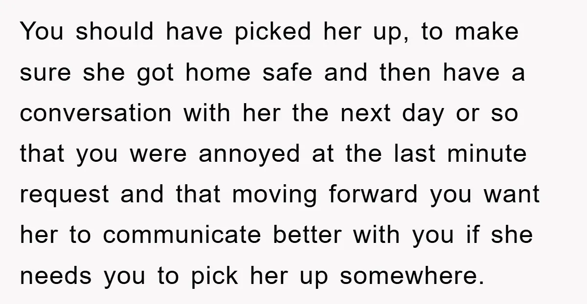 You should have picked her up, to make sure she got home safe and then have a conversation with her the next day or so that you were annoyed at...