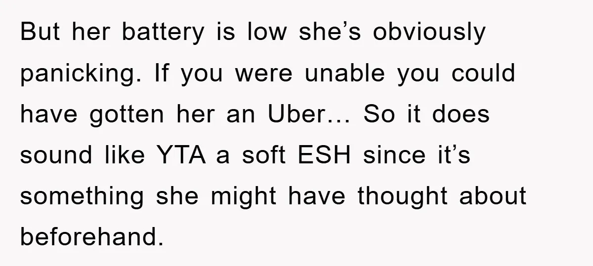 But her battery is low she’s obviously panicking. If you were unable you could have gotten her an Uber… So it does sound like YTA a soft ESH since it’s...
