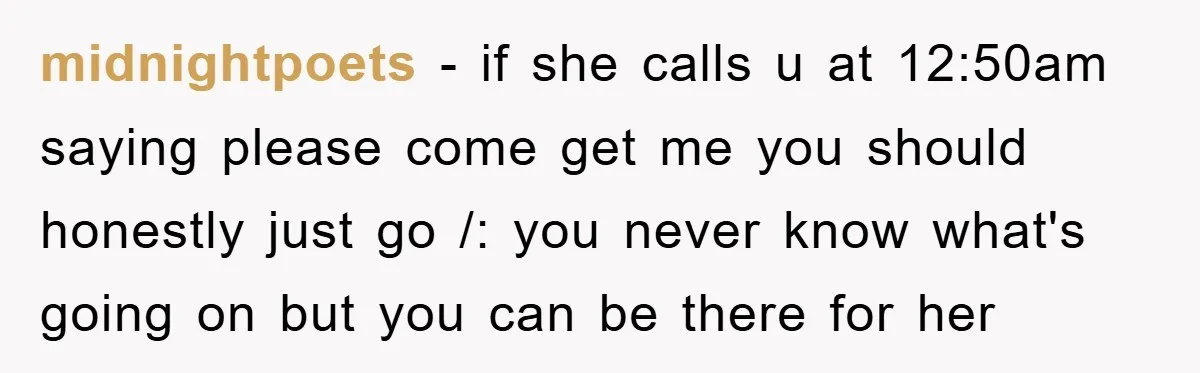 midnightpoets − if she calls u at 12:50am saying please come get me you should honestly just go /: you never know what's going on but you can be there...