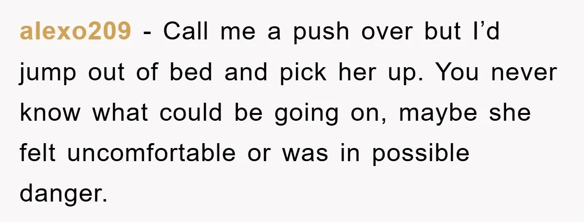 alexo209 − Call me a push over but I’d jump out of bed and pick her up. You never know what could be going on, maybe she felt uncomfortable or...