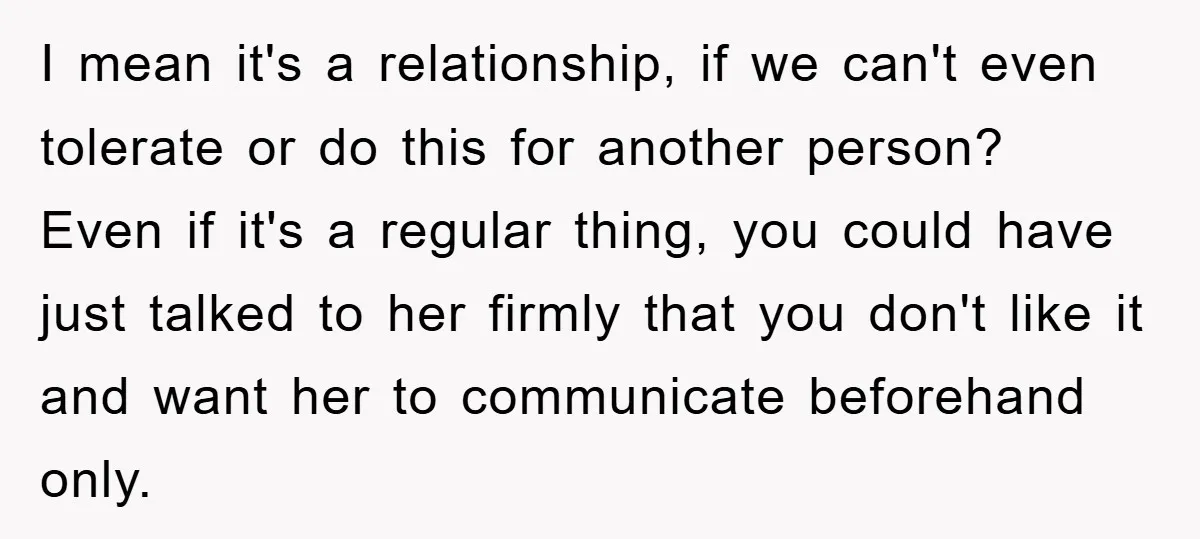 I mean it's a relationship, if we can't even tolerate or do this for another person? Even if it's a regular thing, you could have just talked to her firmly...