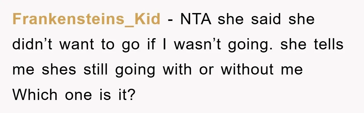 Frankensteins_Kid − NTA she said she didn’t want to go if I wasn’t going. she tells me shes still going with or without me Which one is it?