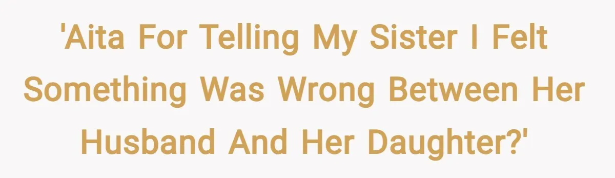 'AITA for telling my sister I felt something was wrong between her husband and her daughter?'