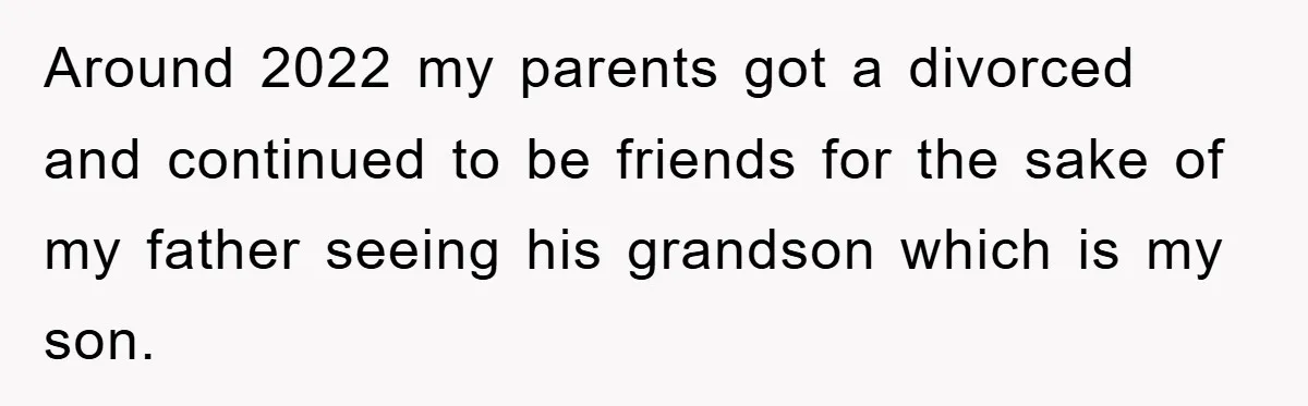 Around 2022 my parents got a divorced and continued to be friends for the sake of my father seeing his grandson which is my son.