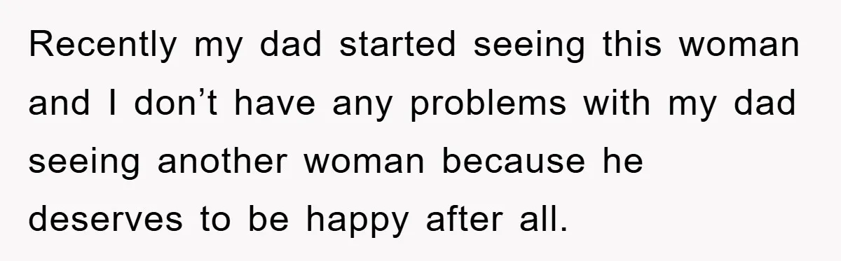 Recently my dad started seeing this woman and I don’t have any problems with my dad seeing another woman because he deserves to be happy after all.