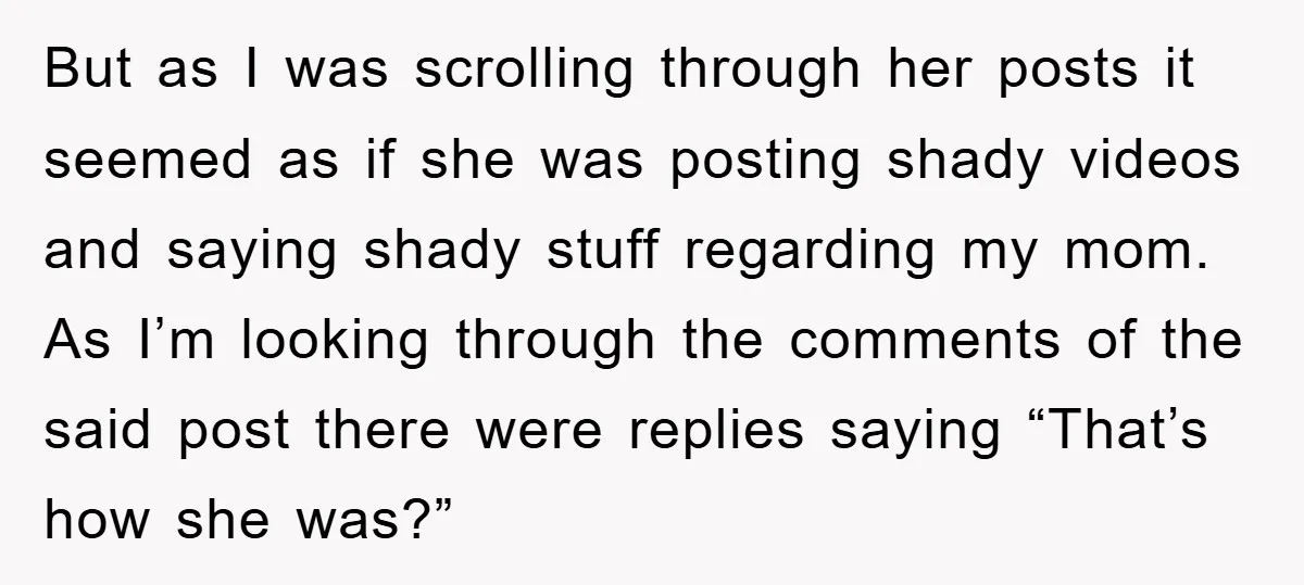 But as I was scrolling through her posts it seemed as if she was posting shady videos and saying shady stuff regarding my mom. As I’m looking through the comments...