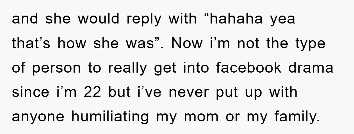 and she would reply with “hahaha yea that’s how she was”. Now i’m not the type of person to really get into facebook drama since i’m 22 but i’ve never...