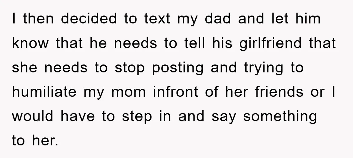 I then decided to text my dad and let him know that he needs to tell his girlfriend that she needs to stop posting and trying to humiliate my mom...