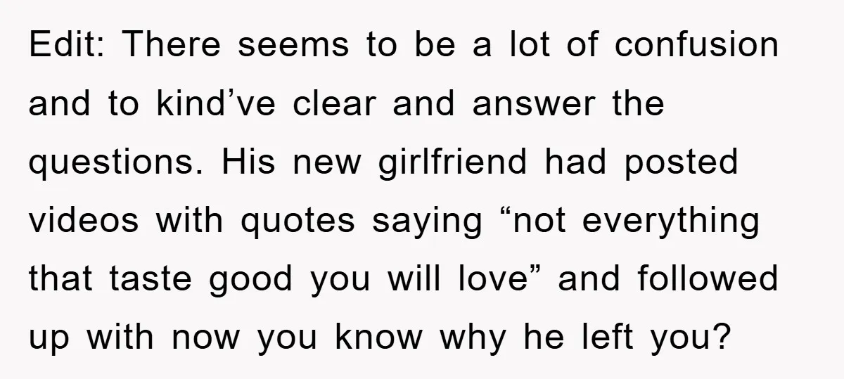 Edit: There seems to be a lot of confusion and to kind’ve clear and answer the questions. His new girlfriend had posted videos with quotes saying “not everything that taste...
