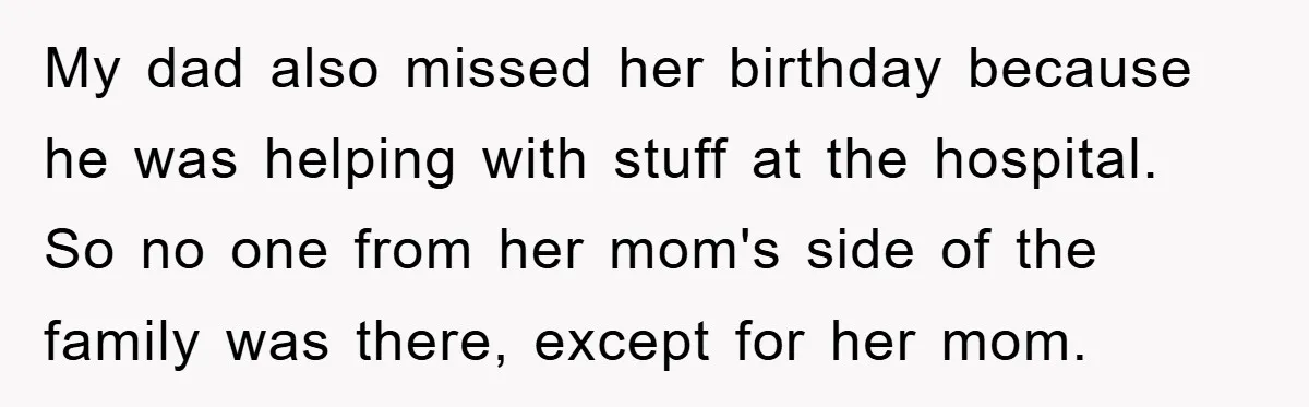 My dad also missed her birthday because he was helping with stuff at the hospital. So no one from her mom's side of the family was there, except for her...