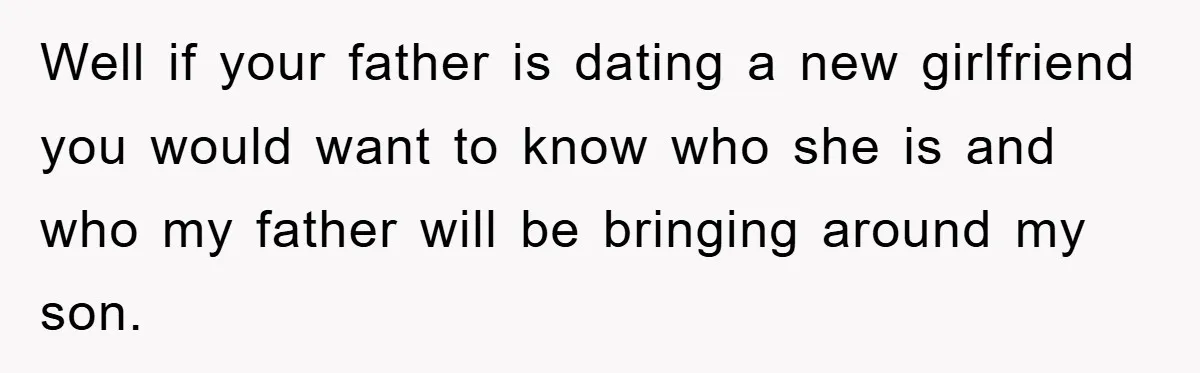 Well if your father is dating a new girlfriend you would want to know who she is and who my father will be bringing around my son.