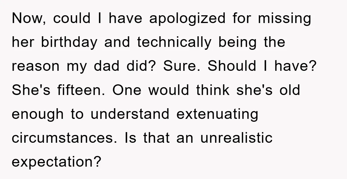 Now, could I have apologized for missing her birthday and technically being the reason my dad did? Sure. Should I have? She's fifteen. One would think she's old enough to...