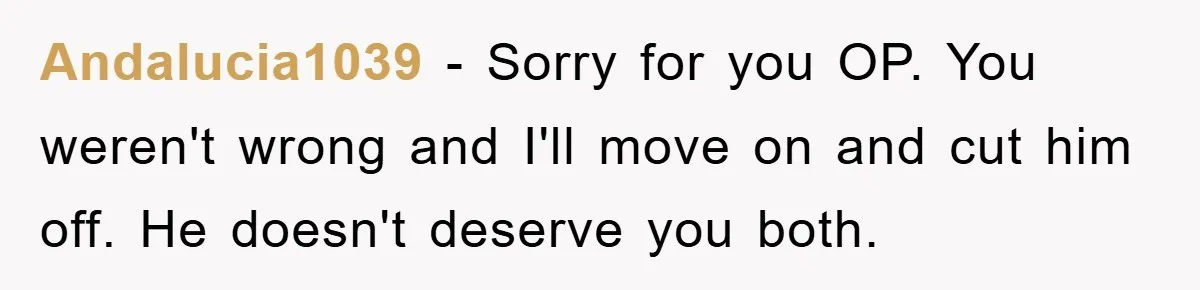 Andalucia1039 − Sorry for you OP. You weren't wrong and I'll move on and cut him off. He doesn't deserve you both.