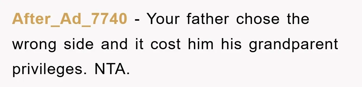 After_Ad_7740 − Your father chose the wrong side and it cost him his grandparent privileges. NTA.