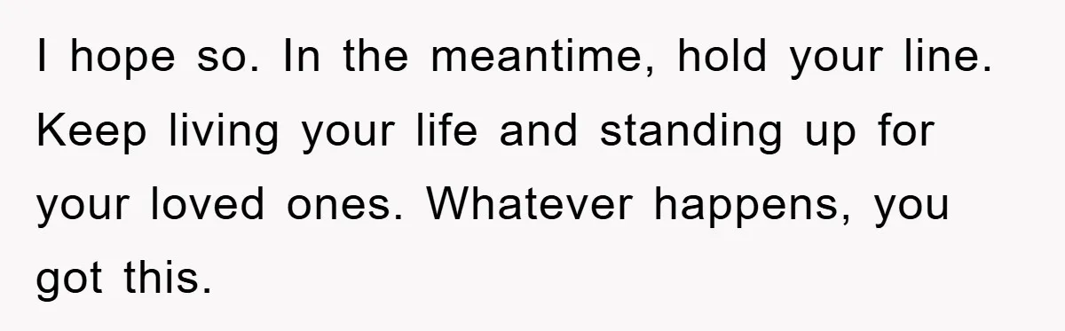 I hope so. In the meantime, hold your line. Keep living your life and standing up for your loved ones. Whatever happens, you got this.