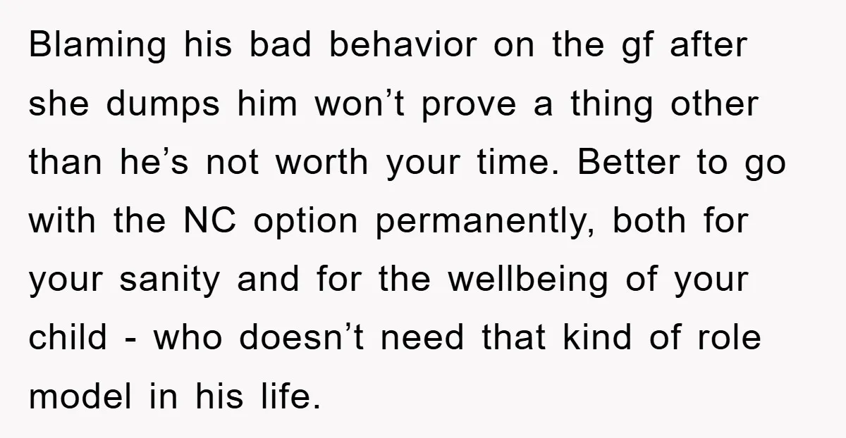 Blaming his bad behavior on the gf after she dumps him won’t prove a thing other than he’s not worth your time. Better to go with the NC option permanently,...